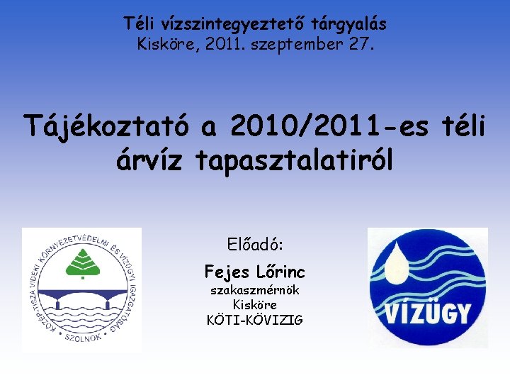 Téli vízszintegyeztető tárgyalás Kisköre, 2011. szeptember 27. Tájékoztató a 2010/2011 -es téli árvíz tapasztalatiról