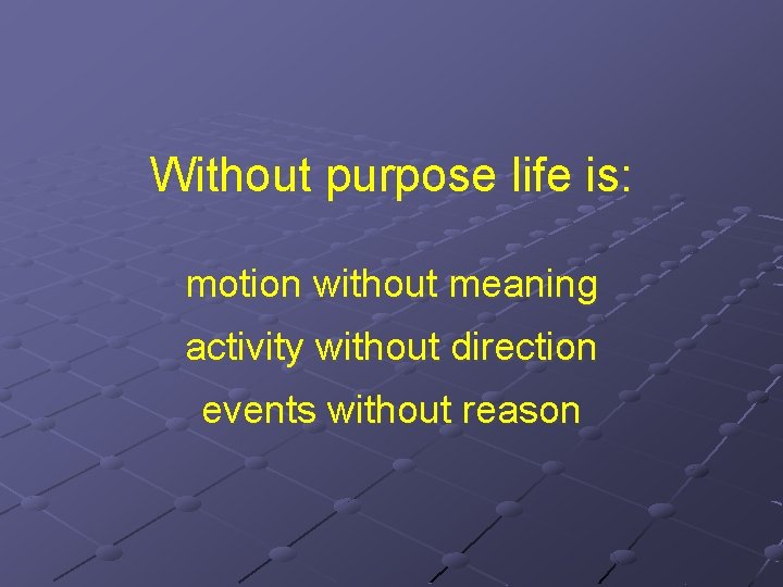 Without purpose life is: motion without meaning activity without direction events without reason 