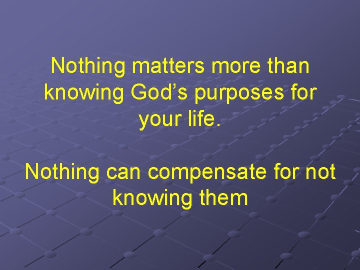 Nothing matters more than knowing God’s purposes for your life. Nothing can compensate for