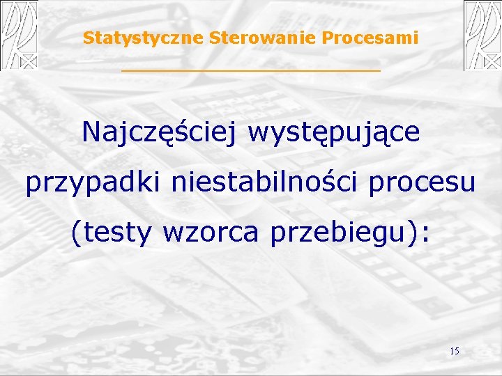 Statystyczne Sterowanie Procesami Najczęściej występujące przypadki niestabilności procesu (testy wzorca przebiegu): 15 