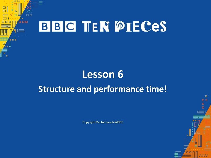 Lesson 6 Structure and performance time! Copyright Rachel Leach & BBC 