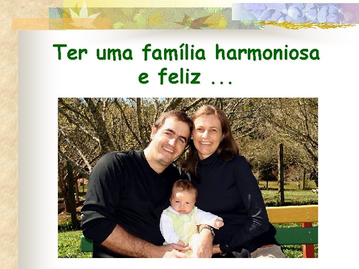 Ter uma família harmoniosa e feliz. . . 