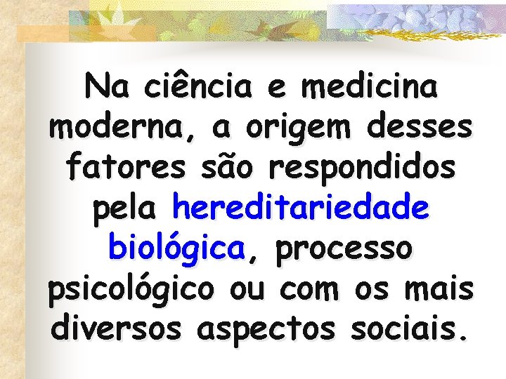 Na ciência e medicina moderna, a origem desses fatores são respondidos pela hereditariedade biológica,