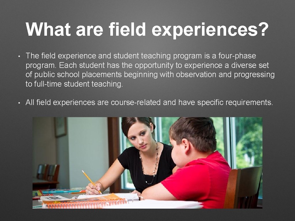 What are field experiences? • The field experience and student teaching program is a What are field experiences? • The field experience and student teaching program is a