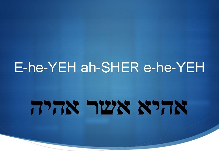 E-he-YEH ah-SHER e-he-YEH אהיא אשר אהיה E-he-YEH ah-SHER e-he-YEH אהיא אשר אהיה