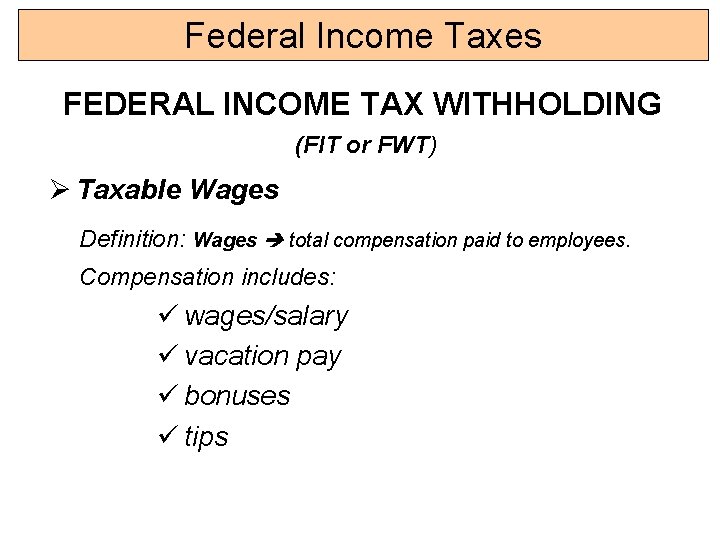 Federal Income Taxes FEDERAL INCOME TAX WITHHOLDING (FIT or FWT) Ø Taxable Wages Definition: