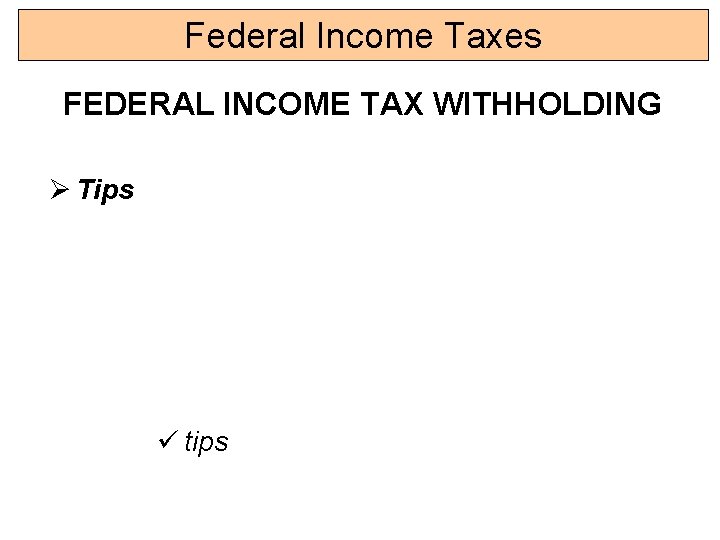 Federal Income Taxes FEDERAL INCOME TAX WITHHOLDING Ø Tips ü tips 