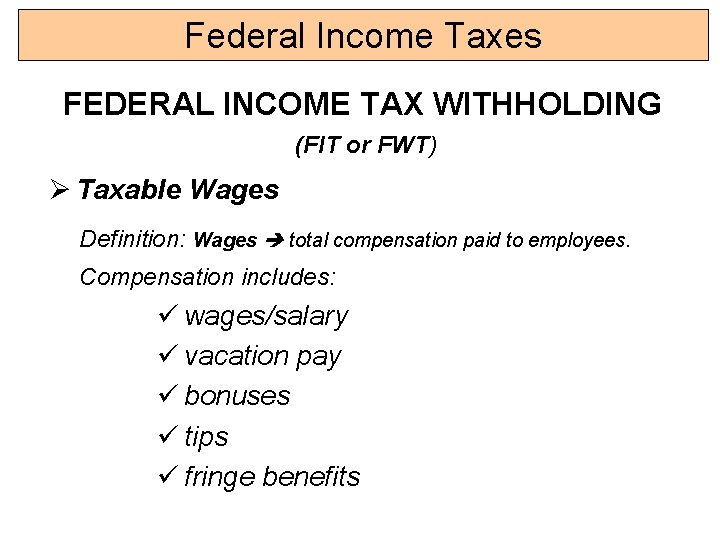 Federal Income Taxes FEDERAL INCOME TAX WITHHOLDING (FIT or FWT) Ø Taxable Wages Definition: