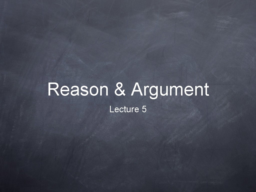Reason & Argument Lecture 5 
