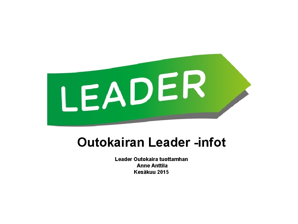 Outokairan Leader -infot Leader Outokaira tuottamhan Anne Anttila Kesäkuu 2015 