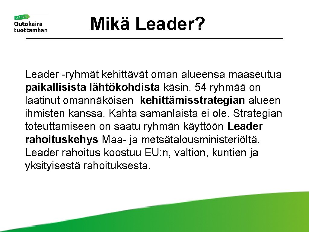 Mikä Leader? Leader -ryhmät kehittävät oman alueensa maaseutua paikallisista lähtökohdista käsin. 54 ryhmää on
