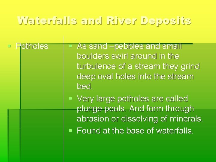 Waterfalls and River Deposits § Potholes § As sand –pebbles and small boulders swirl