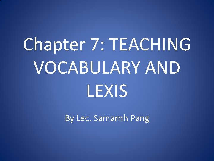 Chapter 7: TEACHING VOCABULARY AND LEXIS By Lec. Samarnh Pang 