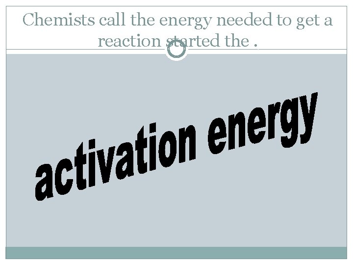 Chemists call the energy needed to get a reaction started the. 