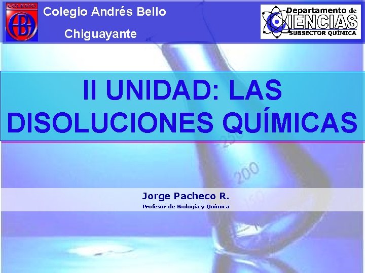 Colegio Andrés Bello Chiguayante II UNIDAD: LAS DISOLUCIONES QUÍMICAS Jorge Pacheco R. Profesor de