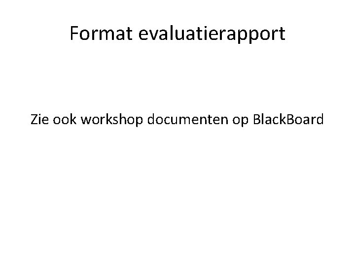 Format evaluatierapport Zie ook workshop documenten op Black. Board 