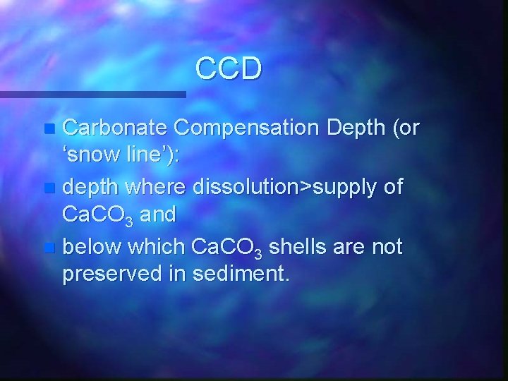 CCD Carbonate Compensation Depth (or ‘snow line’): n depth where dissolution>supply of Ca. CO