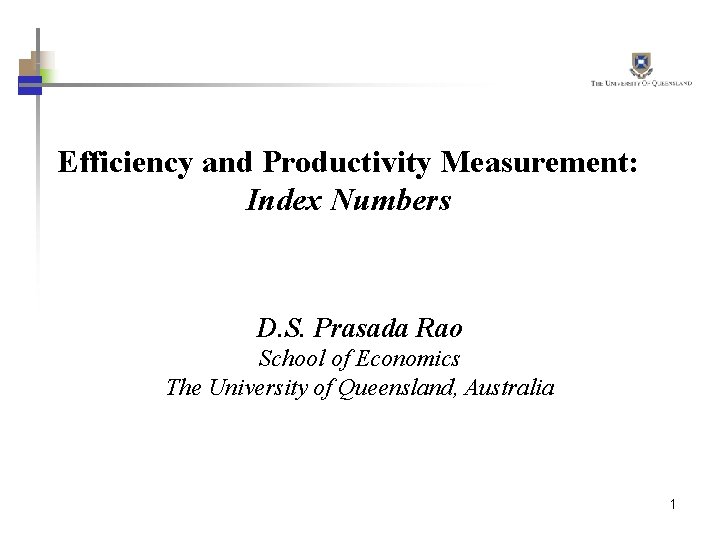 Efficiency and Productivity Measurement: Index Numbers D. S. Prasada Rao School of Economics The