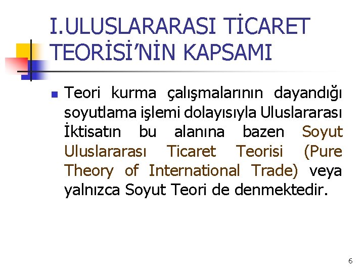 I. ULUSLARARASI TİCARET TEORİSİ’NİN KAPSAMI n Teori kurma çalışmalarının dayandığı soyutlama işlemi dolayısıyla Uluslararası