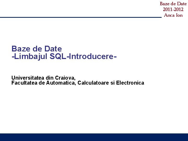 Baze de Date 2011 -2012 Anca Ion Baze de Date -Limbajul SQL-Introducere. Universitatea din