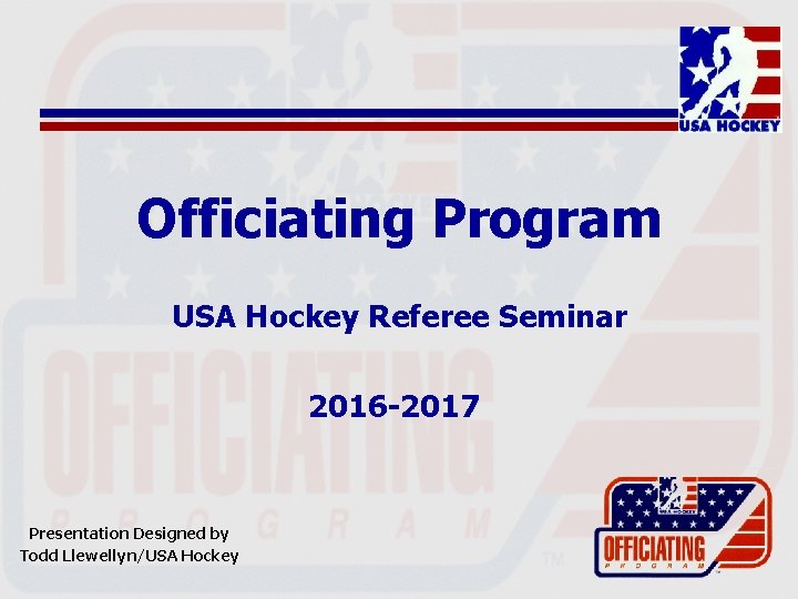 Officiating Program USA Hockey Referee Seminar 2016 -2017 Presentation Designed by Todd Llewellyn/USA Hockey