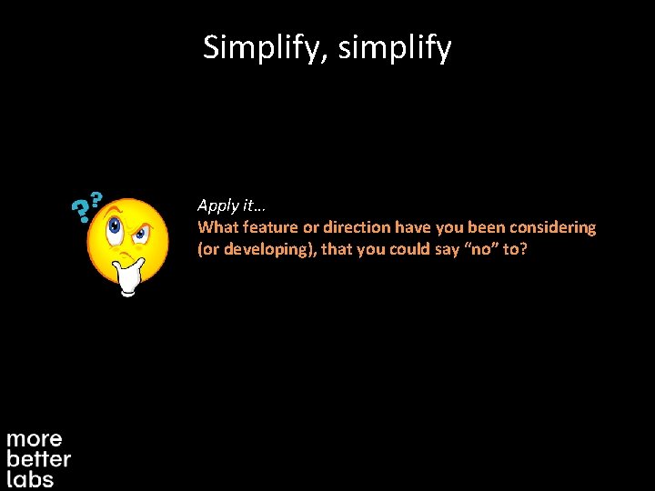 Simplify, simplify Apply it… What feature or direction have you been considering (or developing),