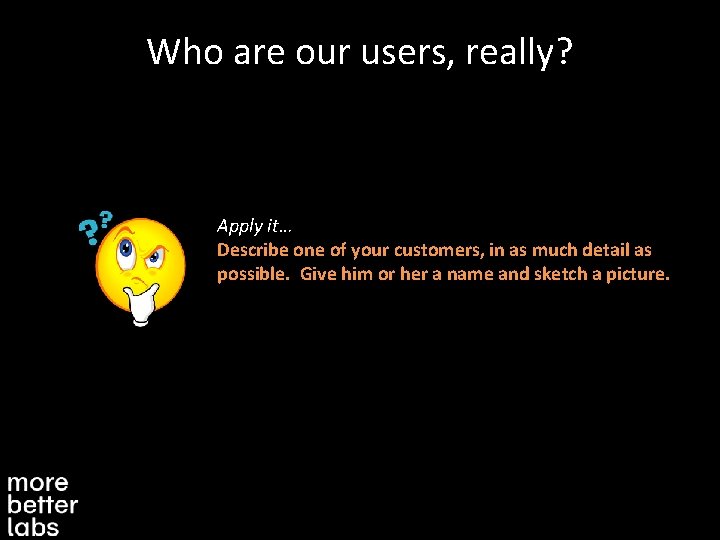 Who are our users, really? Apply it… Describe one of your customers, in as