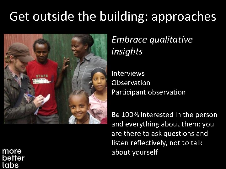 Get outside the building: approaches Embrace qualitative insights Interviews Observation Participant observation Be 100%