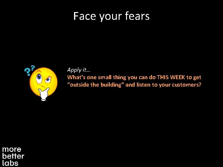 Face your fears Apply it… What’s one small thing you can do THIS WEEK