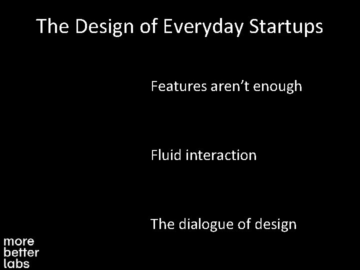 The Design of Everyday Startups Features aren’t enough Fluid interaction The dialogue of design