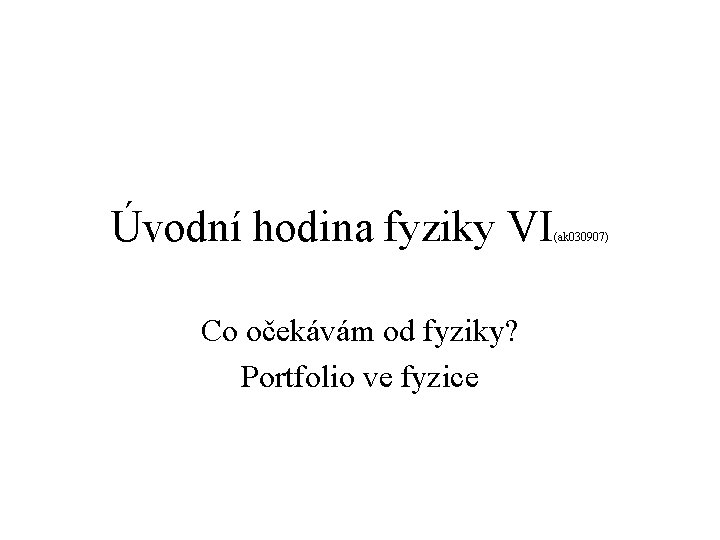 Úvodní hodina fyziky VI Co očekávám od fyziky? Portfolio ve fyzice (ak 030907) 