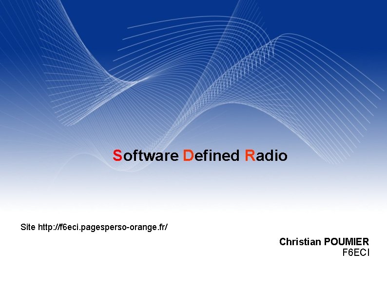 Software Defined Radio Site http: //f 6 eci. pagesperso-orange. fr/ Christian POUMIER F 6