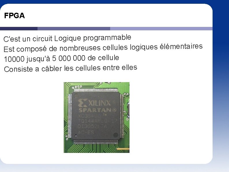 FPGA C'est un circuit Logique programmable Est composé de nombreuses cellules logiques élémentaires 10000