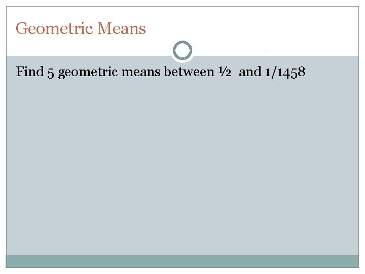 Geometric Means Find 5 geometric means between ½ and 1/1458 