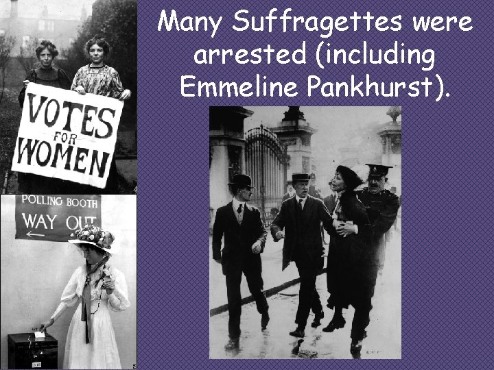 Many Suffragettes were arrested (including Emmeline Pankhurst). 