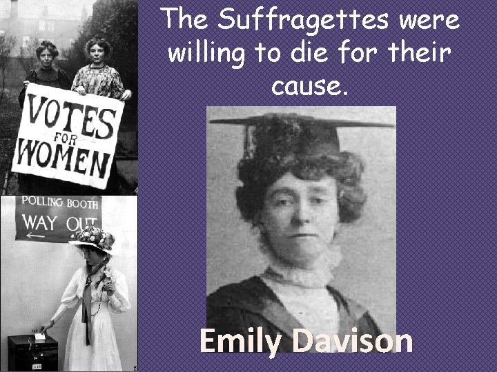 The Suffragettes were willing to die for their cause. Emily Davison 