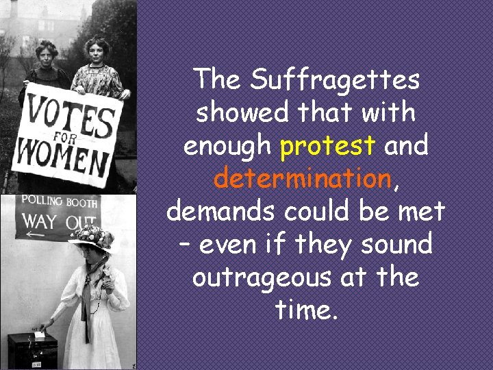 The Suffragettes showed that with enough protest and determination, demands could be met –