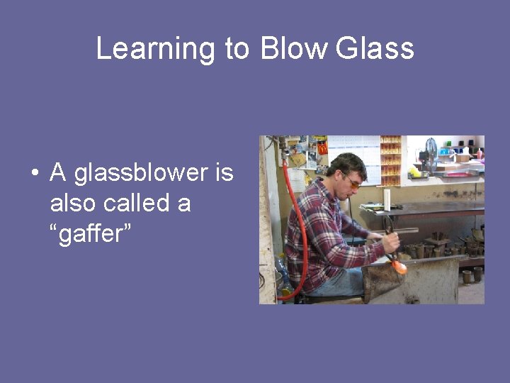 Learning to Blow Glass • A glassblower is also called a “gaffer” 