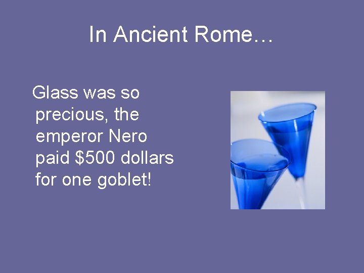 In Ancient Rome… Glass was so precious, the emperor Nero paid $500 dollars for