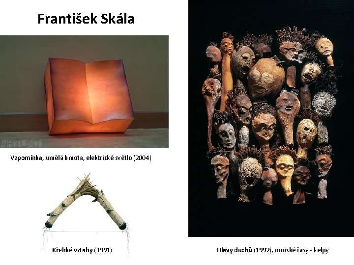 František Skála Vzpomínka, umělá hmota, elektrické světlo (2004) Křehké vztahy (1991) Hlavy duchů (1992),