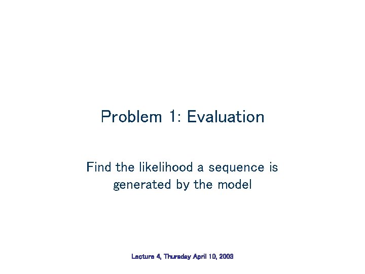 Problem 1: Evaluation Find the likelihood a sequence is generated by the model Lecture Problem 1: Evaluation Find the likelihood a sequence is generated by the model Lecture