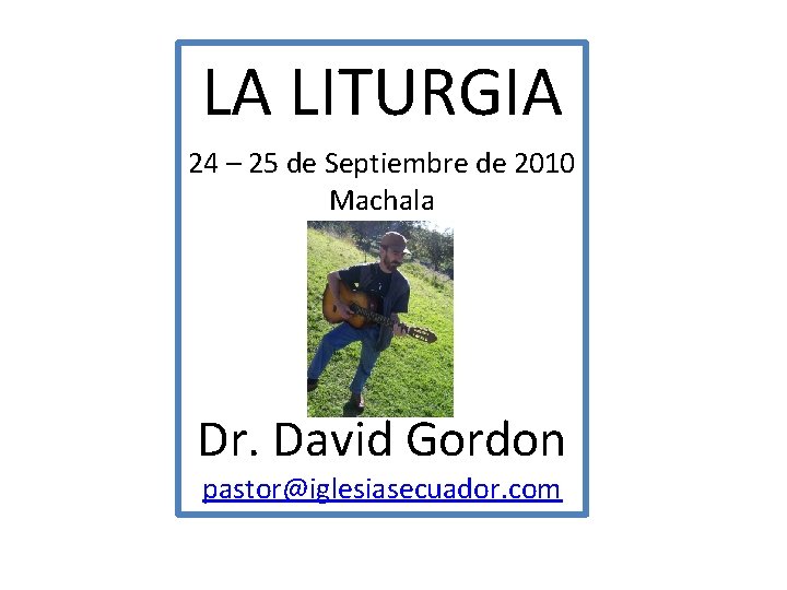 LA LITURGIA 24 – 25 de Septiembre de 2010 Machala Dr. David Gordon pastor@iglesiasecuador.