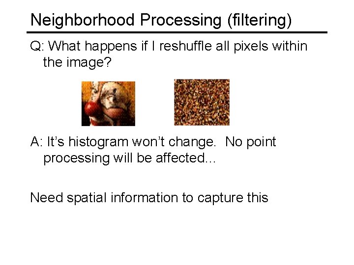 Neighborhood Processing (filtering) Q: What happens if I reshuffle all pixels within the image?