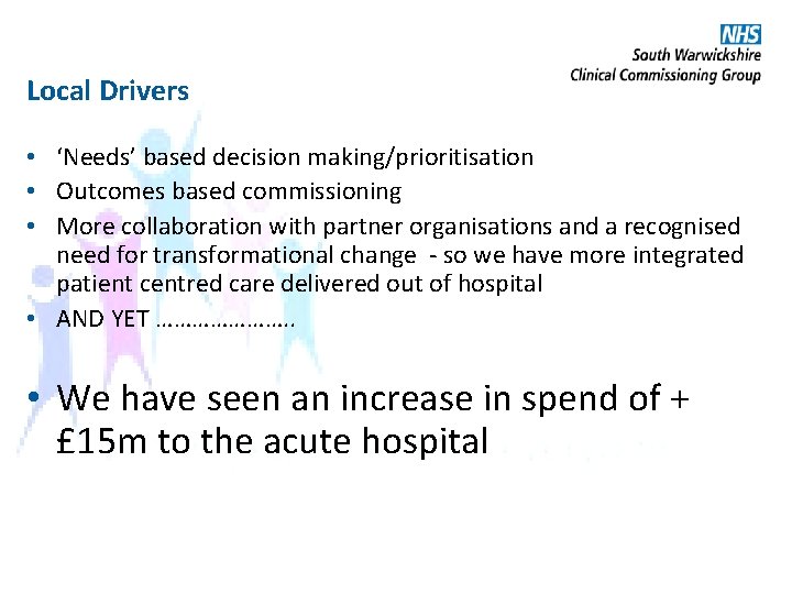 Local Drivers • ‘Needs’ based decision making/prioritisation • Outcomes based commissioning • More collaboration