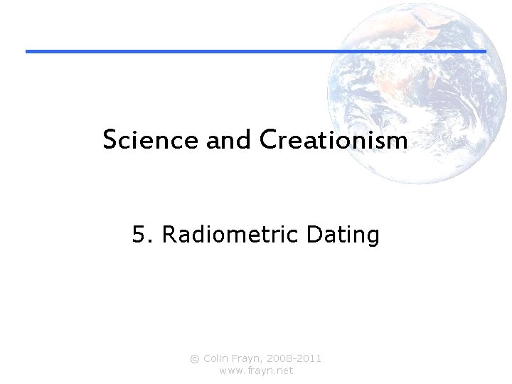 Science and Creationism 5. Radiometric Dating © Colin Frayn, 2008 -2011 www. frayn. net