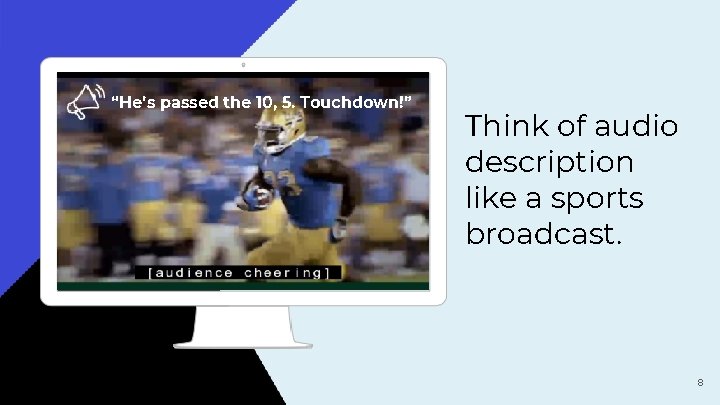 “He’s passed the 10, 5. Touchdown!” Think of audio description like a sports broadcast.