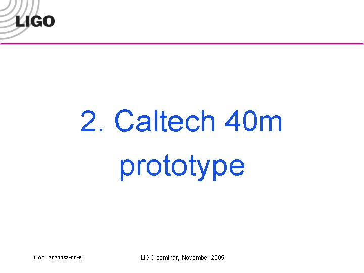 2. Caltech 40 m prototype LIGO- G 050568 -00 -R LIGO seminar, November 2005