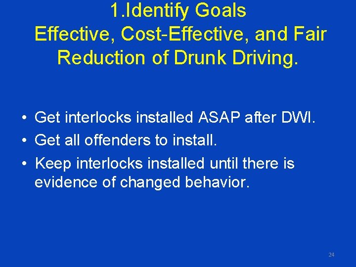 1. Identify Goals Effective, Cost-Effective, and Fair Reduction of Drunk Driving. • Get interlocks