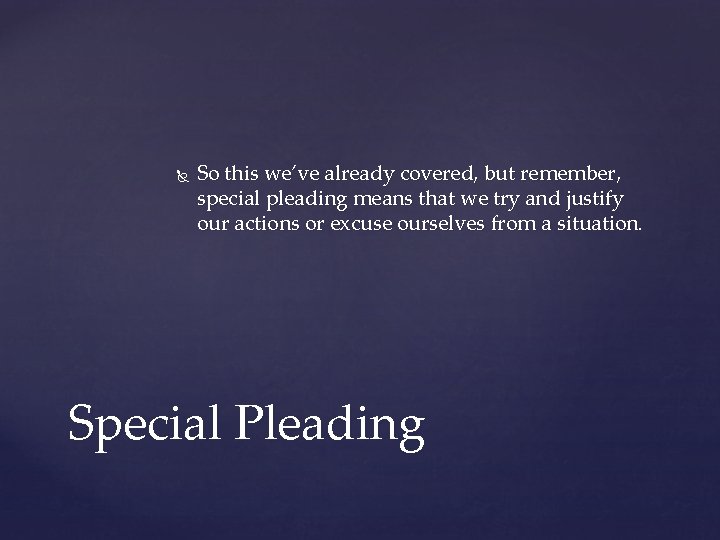  So this we’ve already covered, but remember, special pleading means that we try