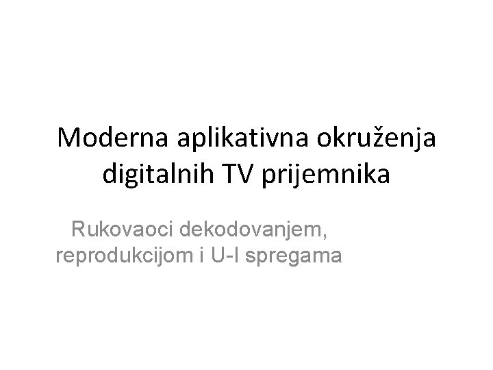 Moderna aplikativna okruženja digitalnih TV prijemnika Rukovaoci dekodovanjem, reprodukcijom i U-I spregama 